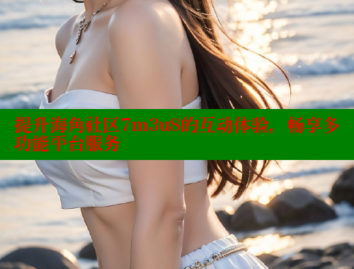 提升海角社区7m3u8的互动体验，畅享多功能平台服务 欢迎回家海角社区 第1张
