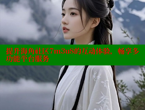 提升海角社区7m3u8的互动体验，畅享多功能平台服务