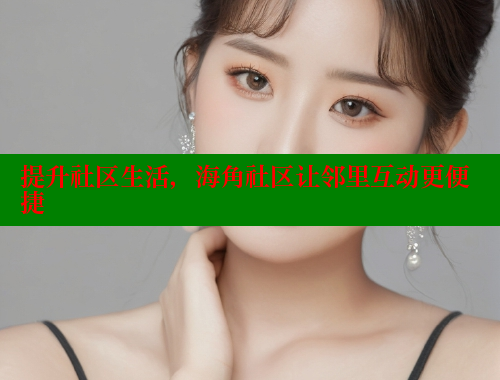 提升社区生活，海角社区让邻里互动更便捷 2025海角首页登录入口 第1张