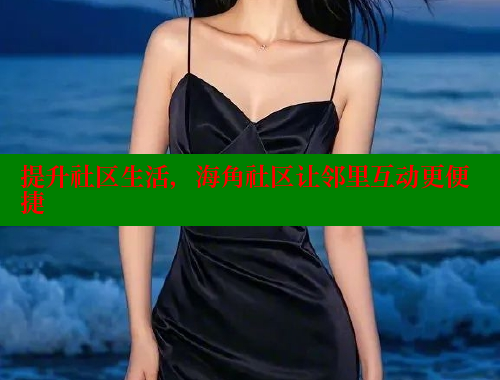 提升社区生活，海角社区让邻里互动更便捷