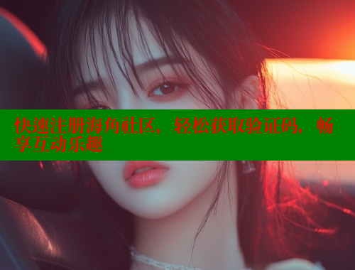 快速注册海角社区，轻松获取验证码，畅享互动乐趣 海角社区官网 第1张