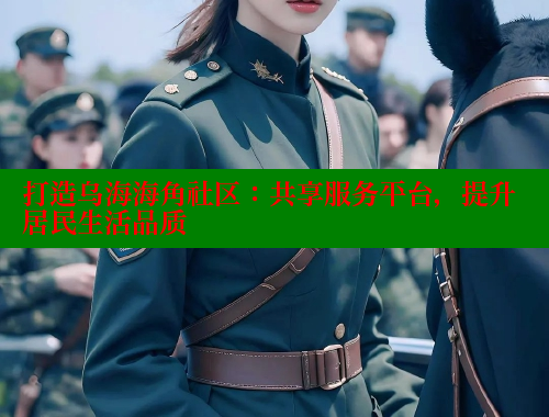 打造乌海海角社区：共享服务平台，提升居民生活品质 海角社区 第1张