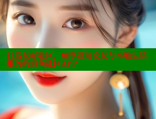 打造友好社区，畅享互动交友与本地生活服务的海角社区APP