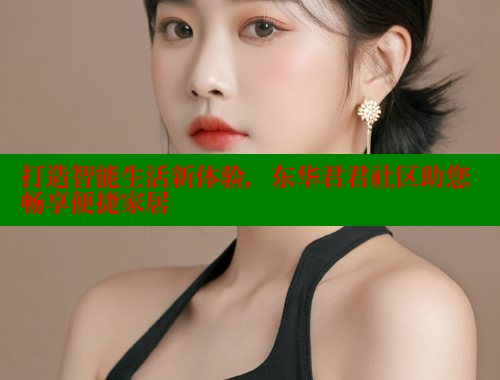 打造智能生活新体验，东华君君社区助您畅享便捷家居 欢迎回家海角社区 第1张