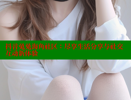 抖音兔兔海角社区：尽享生活分享与社交互动新体验 2025海角首页登录入口 第1张