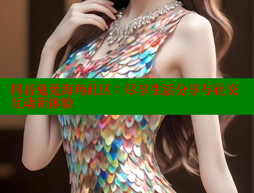 抖音兔兔海角社区：尽享生活分享与社交互动新体验