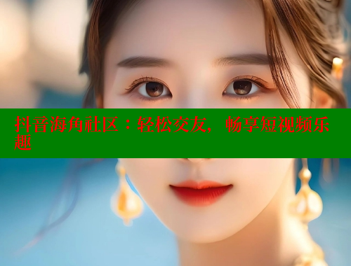 抖音海角社区：轻松交友，畅享短视频乐趣 海角社区官网 第1张