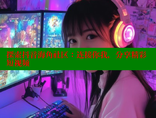 探索抖音海角社区：连接你我，分享精彩短视频 欢迎回家海角社区 第1张