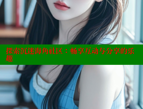 探索沉迷海角社区：畅享互动与分享的乐趣 海角社区 第2张