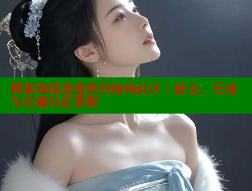探索海绿意盎然的海角社区：社交、互动与乐趣尽在掌握 欢迎回家海角社区 第1张