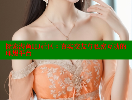 探索海角HJ社区：真实交友与私密互动的理想平台 海角社区 第1张