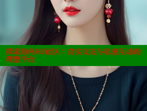探索海角HJ社区：真实交友与私密互动的理想平台 海角社区 第2张
