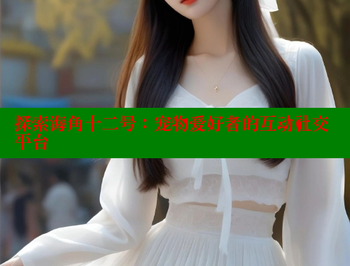 探索海角十二号：宠物爱好者的互动社交平台 海角社区官网 第2张