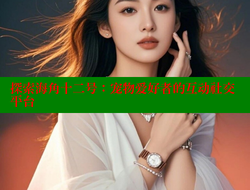 探索海角十二号：宠物爱好者的互动社交平台 海角社区官网 第1张