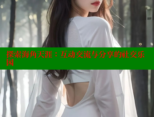 探索海角天涯：互动交流与分享的社交乐园