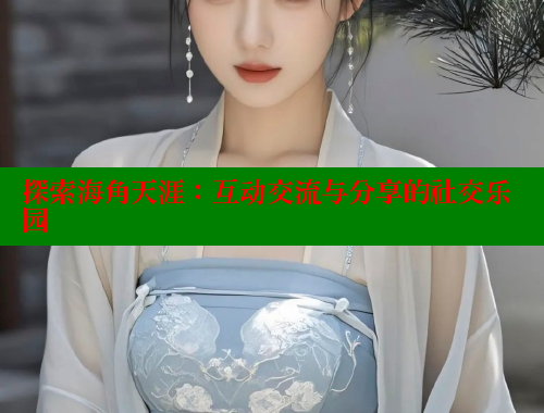 探索海角天涯：互动交流与分享的社交乐园 海角社区官网 第1张
