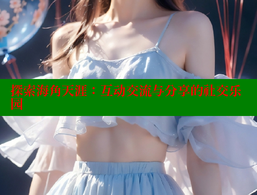 探索海角天涯：互动交流与分享的社交乐园 海角社区官网 第2张