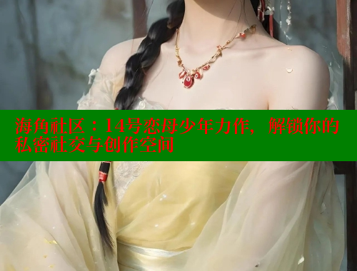 海角社区：14号恋母少年力作，解锁你的私密社交与创作空间