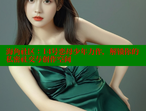 海角社区：14号恋母少年力作，解锁你的私密社交与创作空间 欢迎回家海角社区 第1张