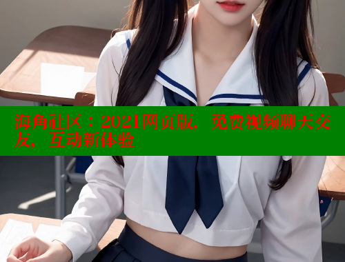 海角社区：2021网页版，免费视频聊天交友，互动新体验