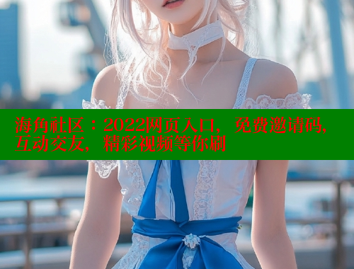 海角社区：2022网页入口，免费邀请码，互动交友，精彩视频等你刷