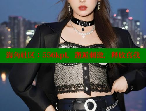 海角社区：556kpl，邂逅刺激，释放真我 2025海角首页登录入口 第1张