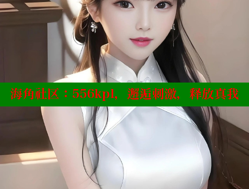 海角社区：556kpl，邂逅刺激，释放真我