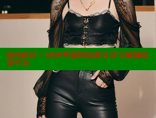 海角社区：60岁外婆的私密分享与温情故事平台