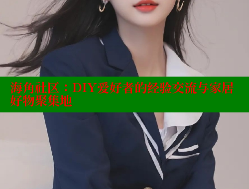 海角社区：DIY爱好者的经验交流与家居好物聚集地