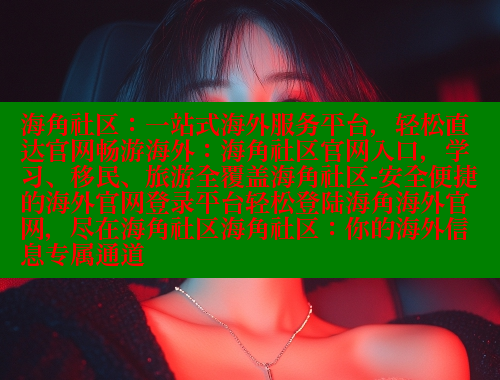 海角社区：一站式海外服务平台，轻松直达官网畅游海外：海角社区官网入口，学习、移民、旅游全覆盖海角社区-安全便捷的海外官网登录平台轻松登陆海角海外官网，尽在海角社区海角社区：你的海外信息专属通道