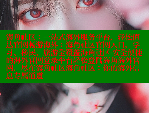 海角社区：一站式海外服务平台，轻松直达官网畅游海外：海角社区官网入口，学习、移民、旅游全覆盖海角社区-安全便捷的海外官网登录平台轻松登陆海角海外官网，尽在海角社区海角社区：你的海外信息专属通道 海角社区官网 第2张