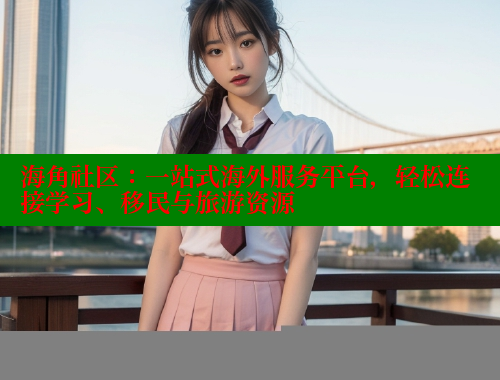 海角社区：一站式海外服务平台，轻松连接学习、移民与旅游资源 海角社区官网 第2张