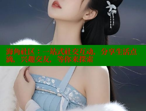 海角社区：一站式社交互动，分享生活点滴，兴趣交友，等你来探索