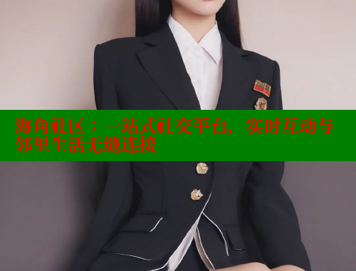 海角社区：一站式社交平台，实时互动与邻里生活无缝连接