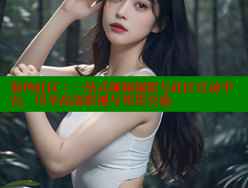 海角社区：一站式视频观影与社区互动平台，尽享高清影视与邻里交流 2025海角首页登录入口 第2张
