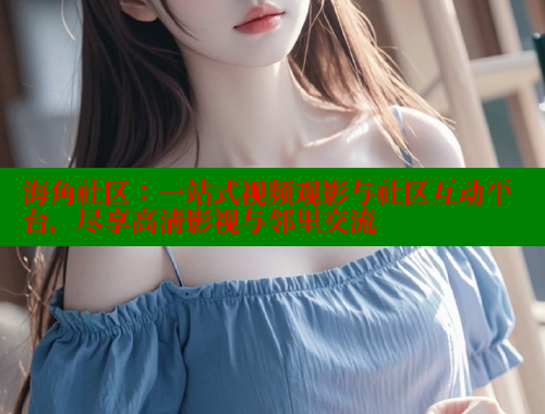 海角社区：一站式视频观影与社区互动平台，尽享高清影视与邻里交流