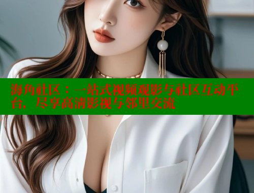 海角社区：一站式视频观影与社区互动平台，尽享高清影视与邻里交流 2025海角首页登录入口 第1张