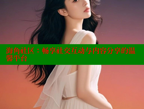 海角社区：畅享社交互动与内容分享的温馨平台