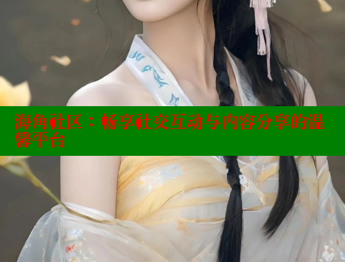 海角社区：畅享社交互动与内容分享的温馨平台 欢迎回家海角社区 第1张
