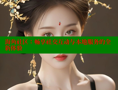 海角社区：畅享社交互动与本地服务的全新体验