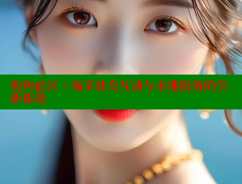 海角社区：畅享社交互动与本地服务的全新体验 海角社区官网 第1张