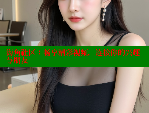 海角社区：畅享精彩视频，连接你的兴趣与朋友 2025海角首页登录入口 第1张