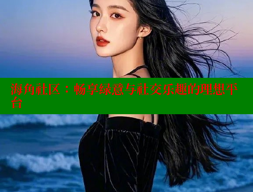 海角社区：畅享绿意与社交乐趣的理想平台