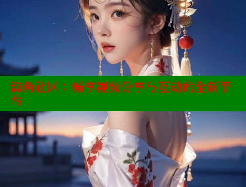 海角社区：畅享视频分享与互动的全新平台