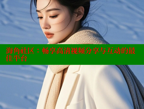 海角社区：畅享高清视频分享与互动的最佳平台