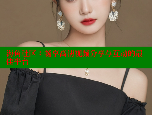 海角社区：畅享高清视频分享与互动的最佳平台 海角社区 第1张