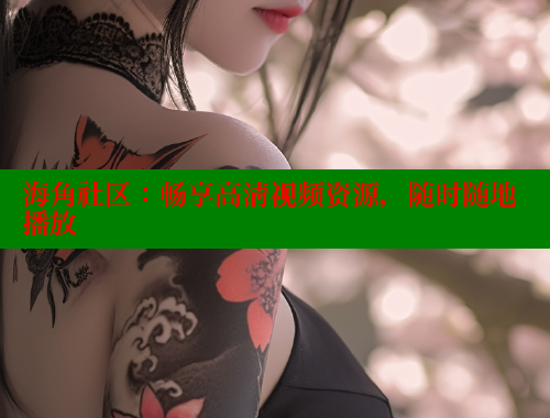 海角社区：畅享高清视频资源，随时随地播放 欢迎回家海角社区 第2张