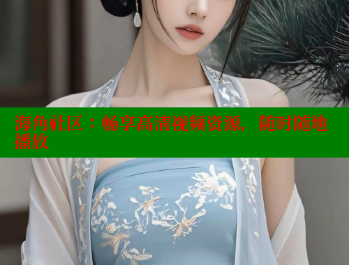 海角社区：畅享高清视频资源，随时随地播放