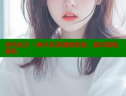 海角社区：畅享高清视频资源，随时随地播放 欢迎回家海角社区 第1张