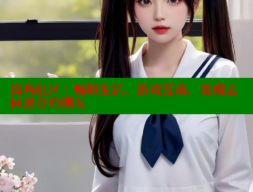 海角社区：畅聊生活、游戏互动，发现志同道合的朋友 海角社区 第2张